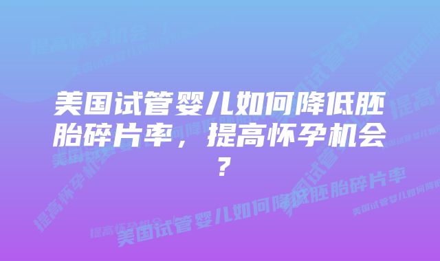 美国试管婴儿如何降低胚胎碎片率，提高怀孕机会？