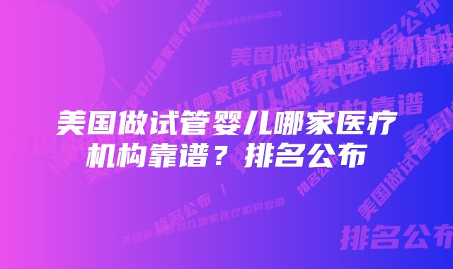 美国做试管婴儿哪家医疗机构靠谱？排名公布