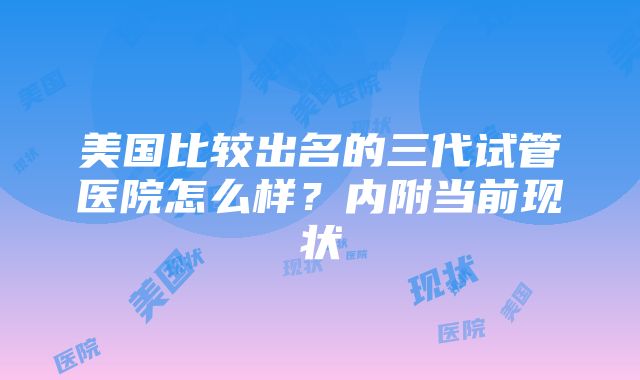 美国比较出名的三代试管医院怎么样？内附当前现状