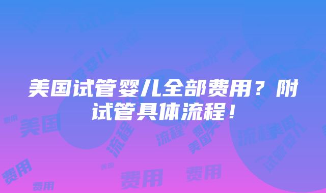 美国试管婴儿全部费用？附试管具体流程！