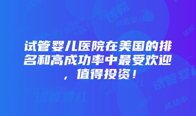 试管婴儿医院在美国的排名和高成功率中最受欢迎，值得投资！