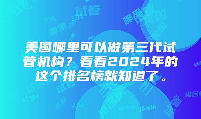 美国哪里可以做第三代试管机构？看看2024年的这个排名榜就知道了。