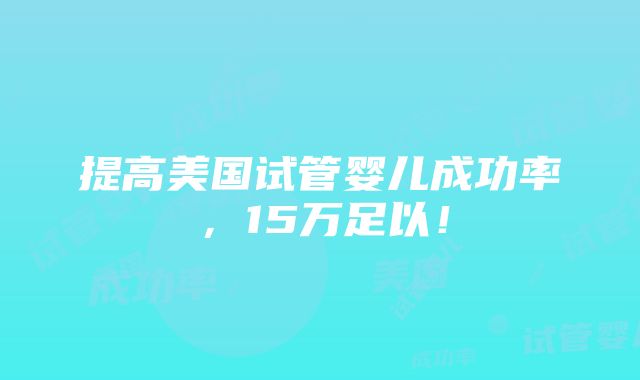 提高美国试管婴儿成功率，15万足以！