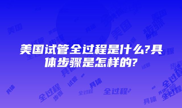 美国试管全过程是什么?具体步骤是怎样的?