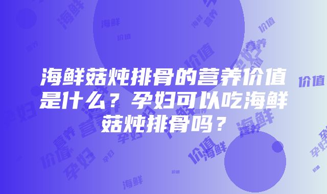 海鲜菇炖排骨的营养价值是什么？孕妇可以吃海鲜菇炖排骨吗？