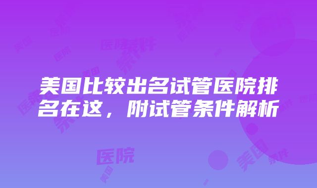 美国比较出名试管医院排名在这，附试管条件解析