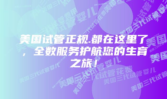 美国试管正规.都在这里了，全数服务护航您的生育之旅！