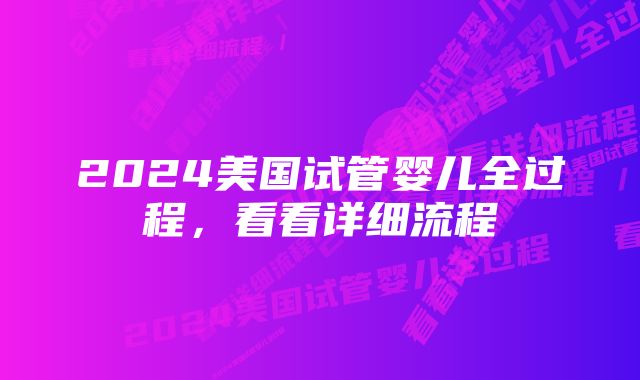 2024美国试管婴儿全过程，看看详细流程