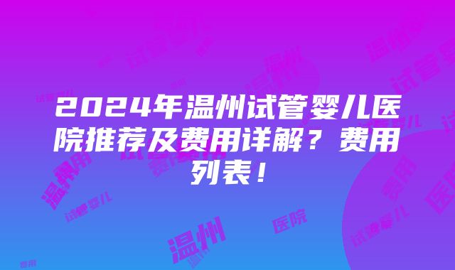 2024年温州试管婴儿医院推荐及费用详解？费用列表！