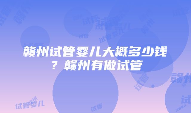 赣州试管婴儿大概多少钱？赣州有做试管