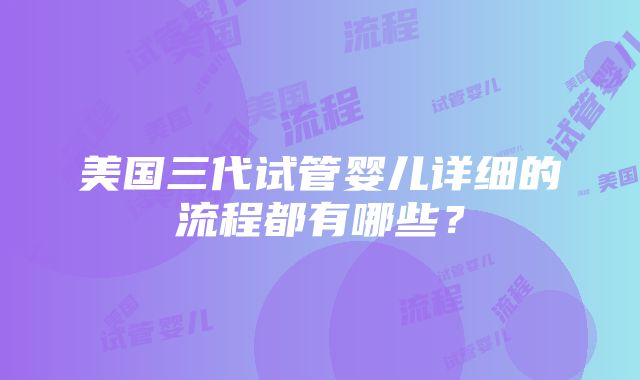 美国三代试管婴儿详细的流程都有哪些？