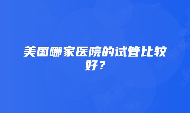 美国哪家医院的试管比较好？