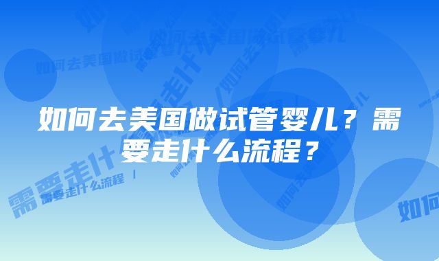 如何去美国做试管婴儿？需要走什么流程？