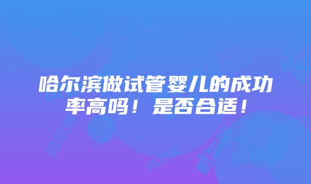 哈尔滨做试管婴儿的成功率高吗！是否合适！