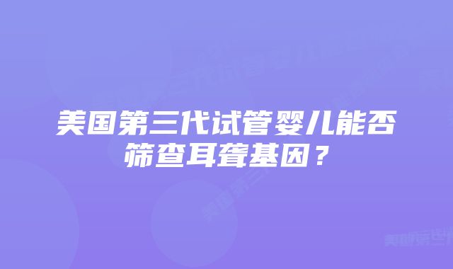 美国第三代试管婴儿能否筛查耳聋基因？