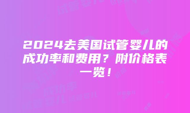 2024去美国试管婴儿的成功率和费用？附价格表一览！