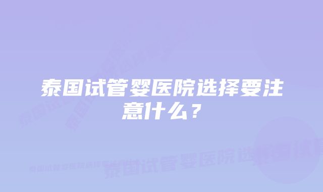 泰国试管婴医院选择要注意什么？