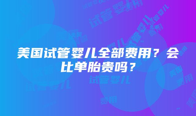 美国试管婴儿全部费用？会比单胎贵吗？