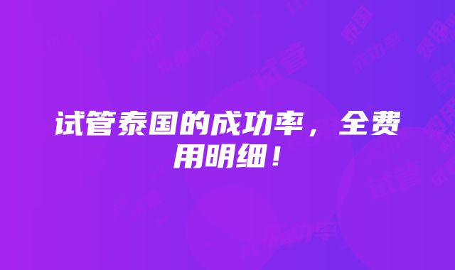 试管泰国的成功率，全费用明细！