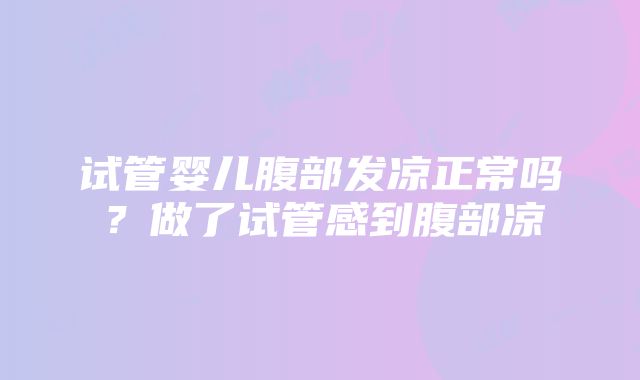 试管婴儿腹部发凉正常吗？做了试管感到腹部凉