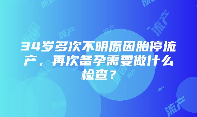 34岁多次不明原因胎停流产，再次备孕需要做什么检查？