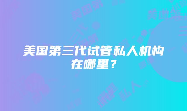 美国第三代试管私人机构在哪里？