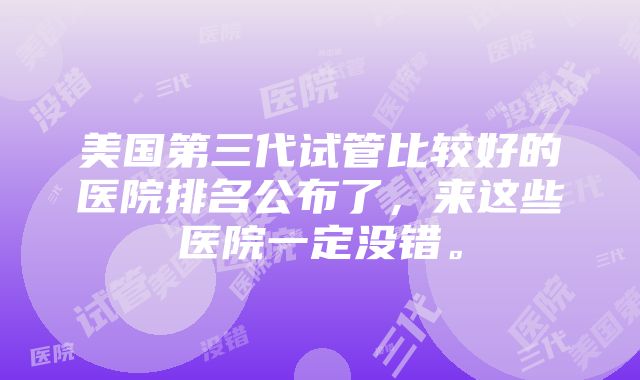 美国第三代试管比较好的医院排名公布了，来这些医院一定没错。