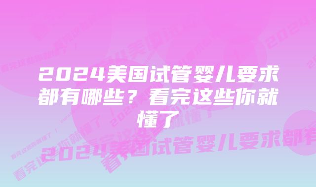 2024美国试管婴儿要求都有哪些？看完这些你就懂了