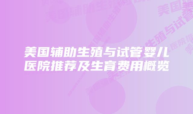 美国辅助生殖与试管婴儿医院推荐及生育费用概览