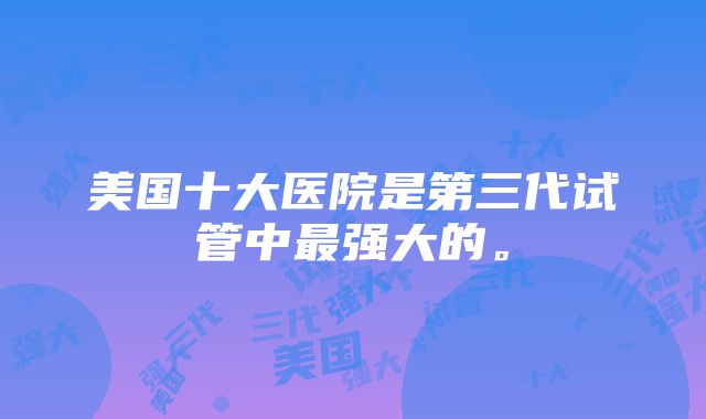 美国十大医院是第三代试管中最强大的。