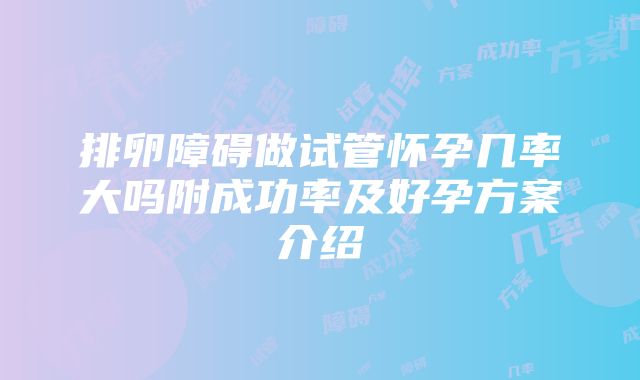 排卵障碍做试管怀孕几率大吗附成功率及好孕方案介绍