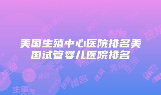 美国生殖中心医院排名美国试管婴儿医院排名