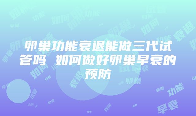 卵巢功能衰退能做三代试管吗 如何做好卵巢早衰的预防