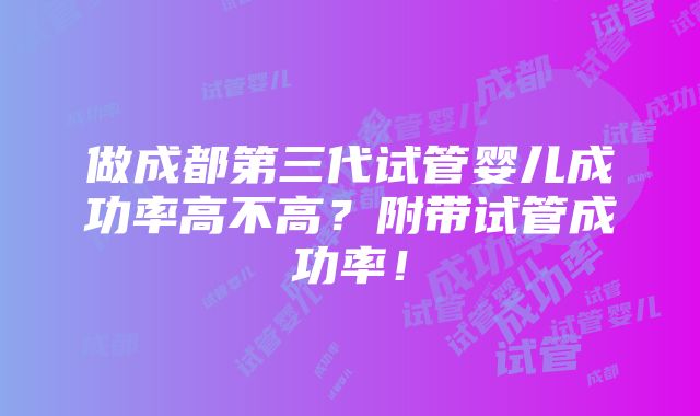 做成都第三代试管婴儿成功率高不高？附带试管成功率！