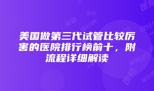 美国做第三代试管比较厉害的医院排行榜前十，附流程详细解读