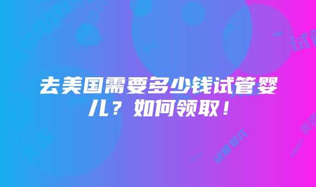 去美国需要多少钱试管婴儿？如何领取！