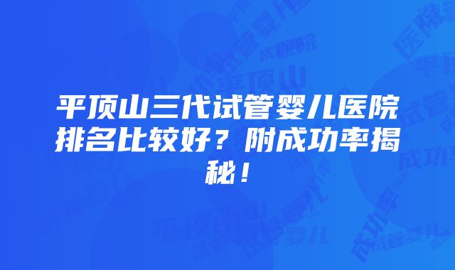 平顶山三代试管婴儿医院排名比较好？附成功率揭秘！