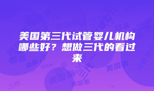 美国第三代试管婴儿机构哪些好？想做三代的看过来