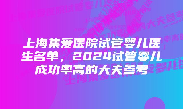 上海集爱医院试管婴儿医生名单，2024试管婴儿成功率高的大夫参考