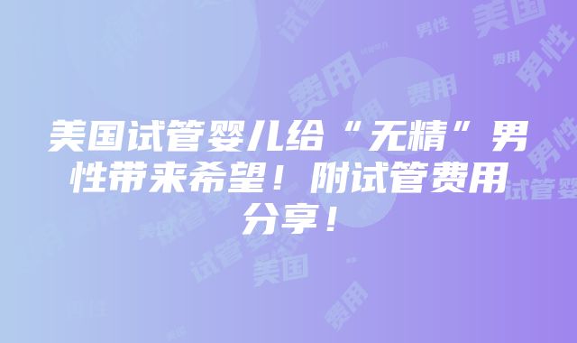 美国试管婴儿给“无精”男性带来希望！附试管费用分享！