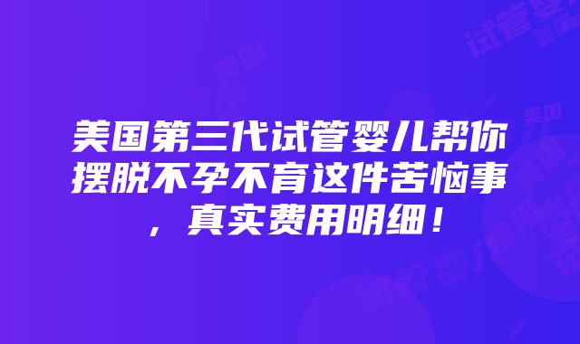 美国第三代试管婴儿帮你摆脱不孕不育这件苦恼事，真实费用明细！