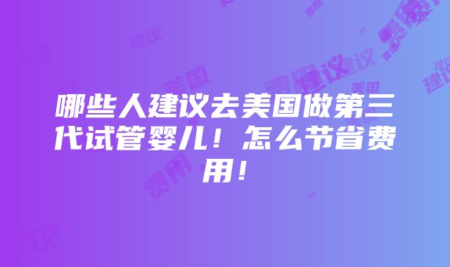 哪些人建议去美国做第三代试管婴儿！怎么节省费用！