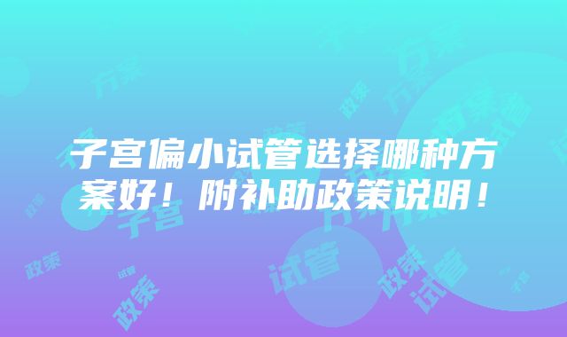 子宫偏小试管选择哪种方案好！附补助政策说明！