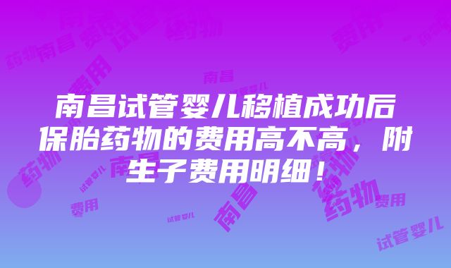 南昌试管婴儿移植成功后保胎药物的费用高不高，附生子费用明细！