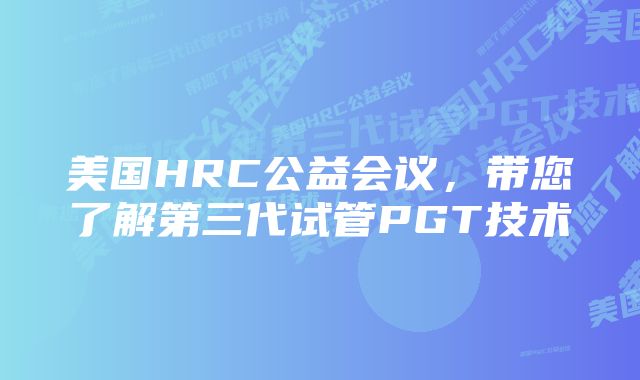 美国HRC公益会议，带您了解第三代试管PGT技术