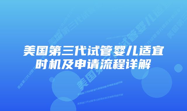 美国第三代试管婴儿适宜时机及申请流程详解