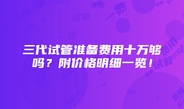 三代试管准备费用十万够吗？附价格明细一览！