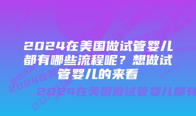 2024在美国做试管婴儿都有哪些流程呢？想做试管婴儿的来看