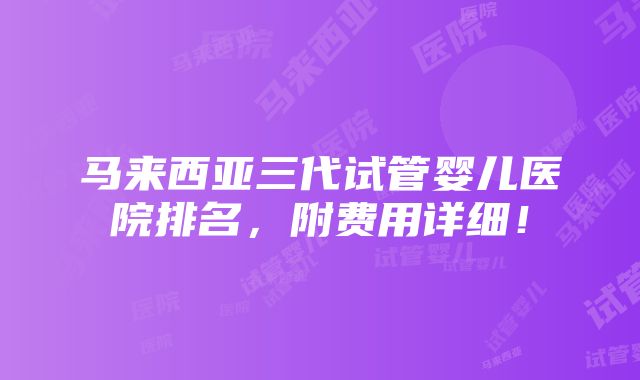 马来西亚三代试管婴儿医院排名，附费用详细！