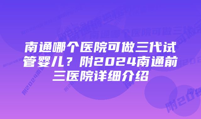 南通哪个医院可做三代试管婴儿？附2024南通前三医院详细介绍